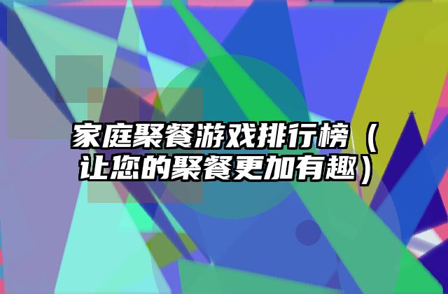 家庭聚餐游戏排行榜（让您的聚餐更加有趣）