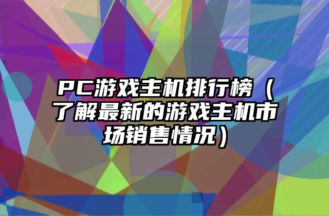 PC游戏主机排行榜（了解最新的游戏主机市场销售情况）