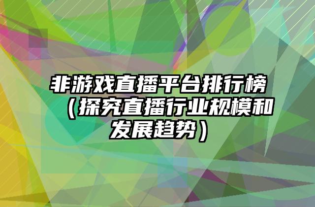 非游戏直播平台排行榜（探究直播行业规模和发展趋势）