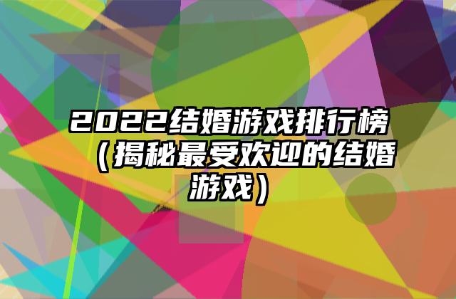 2022结婚游戏排行榜（揭秘最受欢迎的结婚游戏）