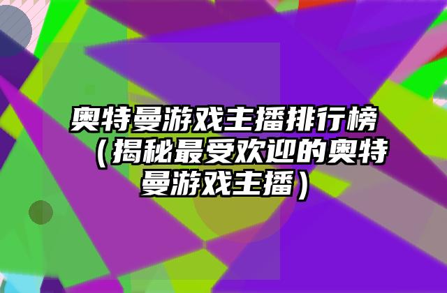 奥特曼游戏主播排行榜（揭秘最受欢迎的奥特曼游戏主播）