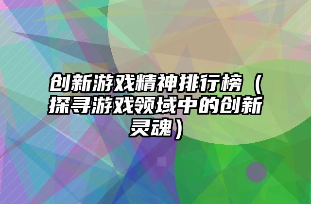 创新游戏精神排行榜（探寻游戏领域中的创新灵魂）