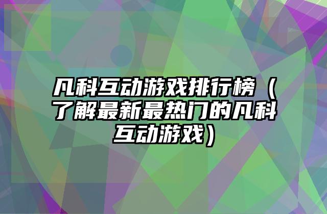 凡科互动游戏排行榜（了解最新最热门的凡科互动游戏）