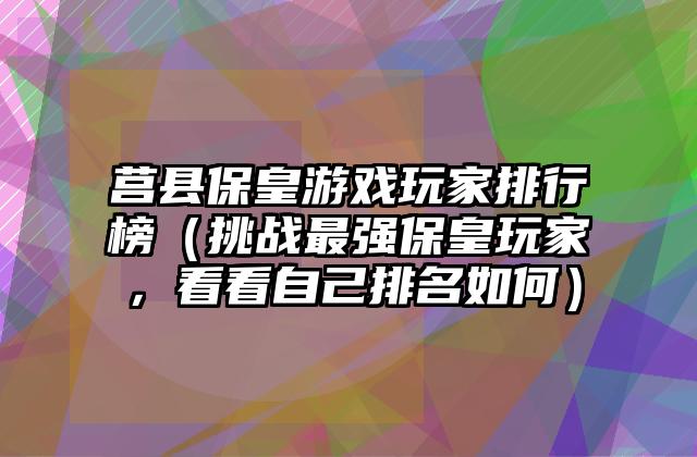 莒县保皇游戏玩家排行榜（挑战最强保皇玩家，看看自己排名如何）