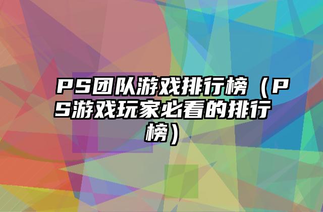 PS团队游戏排行榜（PS游戏玩家必看的排行榜）