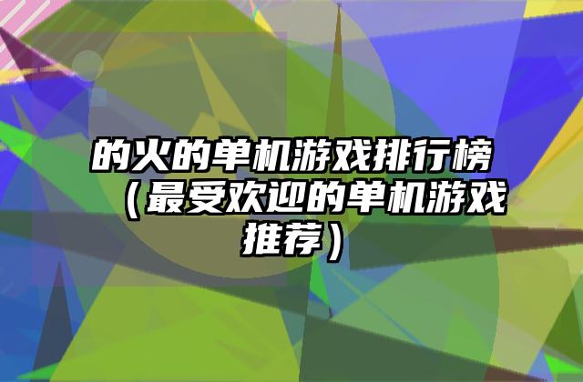 的火的单机游戏排行榜（最受欢迎的单机游戏推荐）