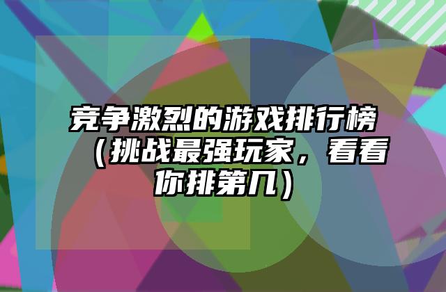竞争激烈的游戏排行榜（挑战最强玩家，看看你排第几）