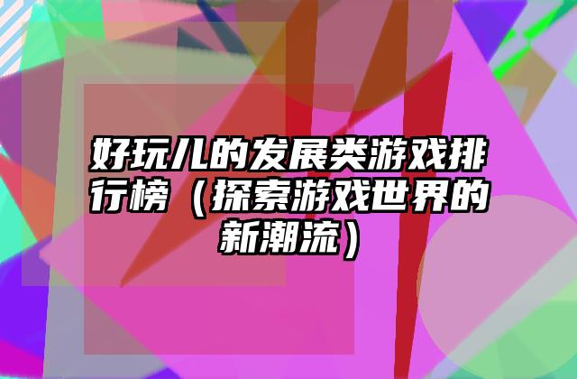 好玩儿的发展类游戏排行榜（探索游戏世界的新潮流）