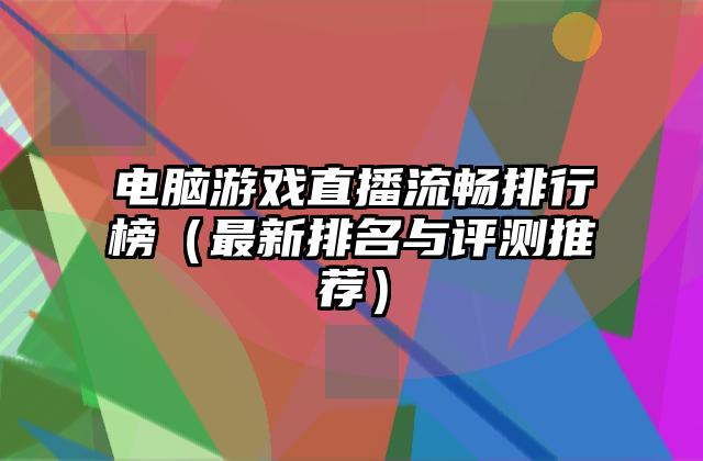 电脑游戏直播流畅排行榜（最新排名与评测推荐）