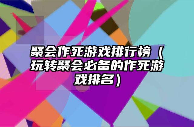 聚会作死游戏排行榜（玩转聚会必备的作死游戏排名）