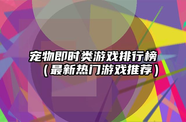 宠物即时类游戏排行榜（最新热门游戏推荐）
