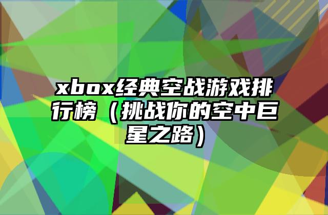 xbox经典空战游戏排行榜（挑战你的空中巨星之路）