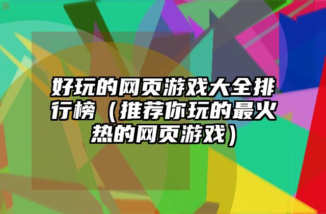 好玩的网页游戏大全排行榜（推荐你玩的最火热的网页游戏）