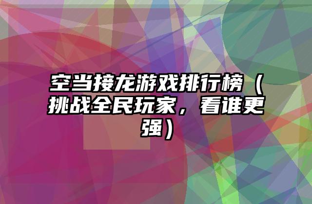 空当接龙游戏排行榜（挑战全民玩家，看谁更强）