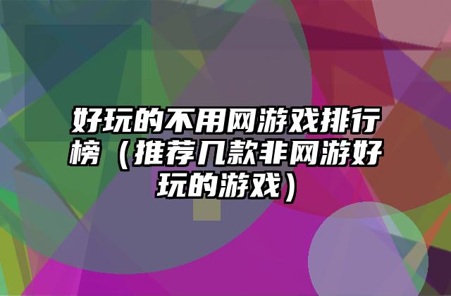 好玩的不用网游戏排行榜（推荐几款非网游好玩的游戏）