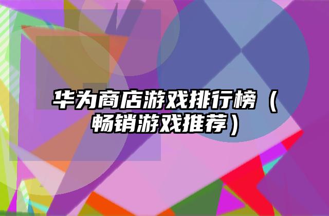 华为商店游戏排行榜（畅销游戏推荐）