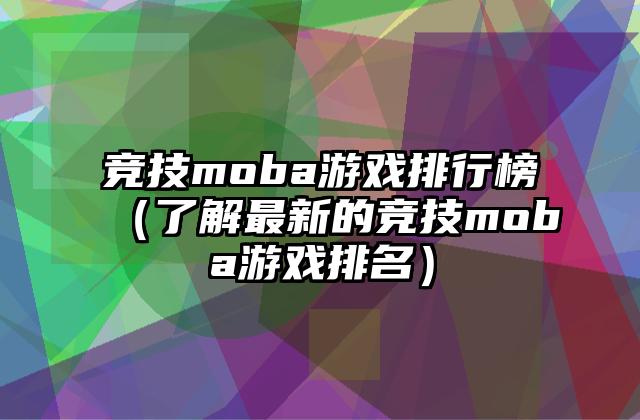 竞技moba游戏排行榜（了解最新的竞技moba游戏排名）