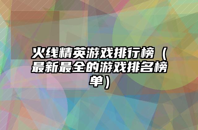 火线精英游戏排行榜（最新最全的游戏排名榜单）