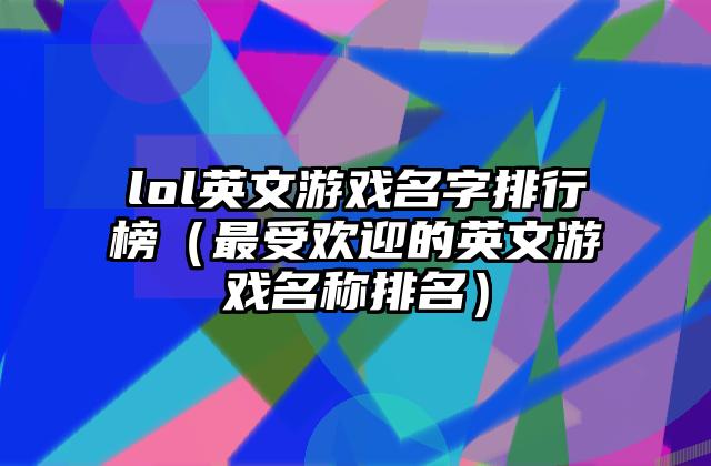 lol英文游戏名字排行榜（最受欢迎的英文游戏名称排名）