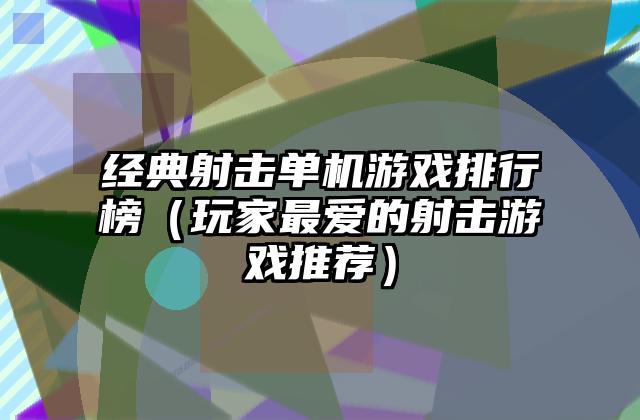 经典射击单机游戏排行榜（玩家最爱的射击游戏推荐）