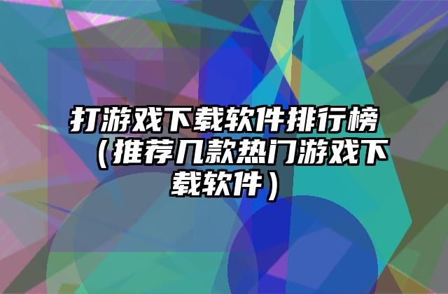 打游戏下载软件排行榜（推荐几款热门游戏下载软件）