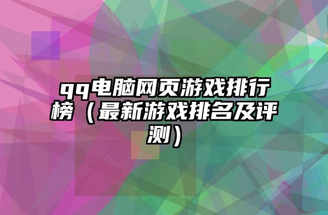 qq电脑网页游戏排行榜（最新游戏排名及评测）