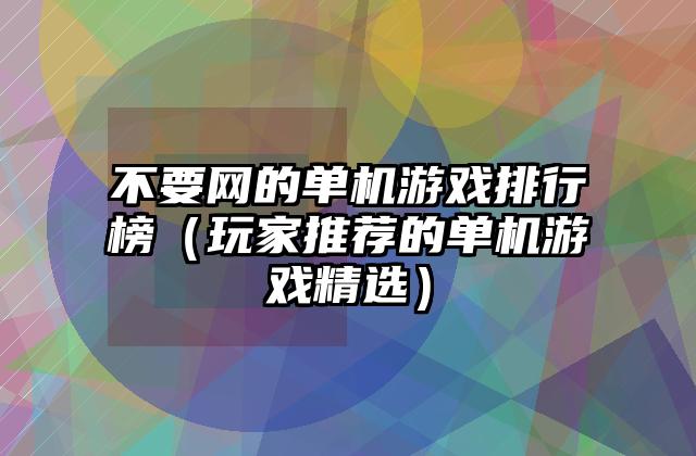 不要网的单机游戏排行榜（玩家推荐的单机游戏精选）
