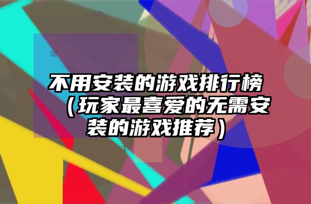 不用安装的游戏排行榜（玩家最喜爱的无需安装的游戏推荐）