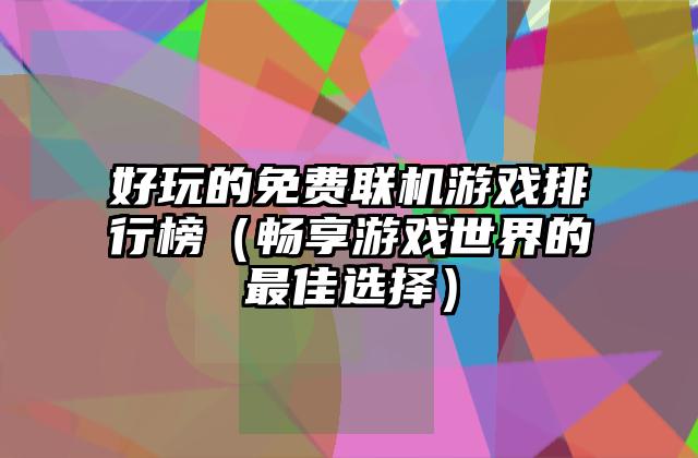好玩的免费联机游戏排行榜（畅享游戏世界的最佳选择）