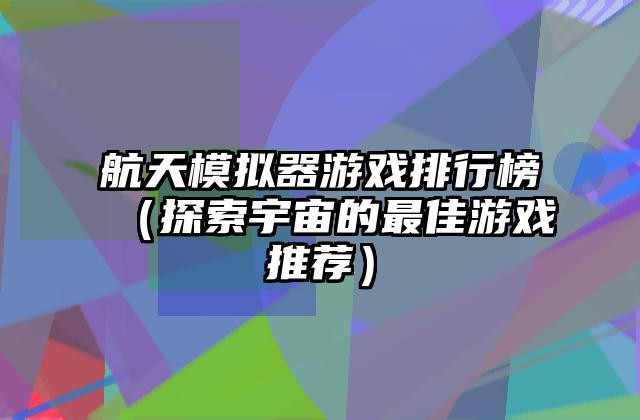 航天模拟器游戏排行榜（探索宇宙的最佳游戏推荐）