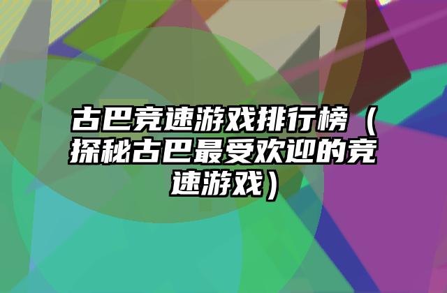 古巴竞速游戏排行榜（探秘古巴最受欢迎的竞速游戏）