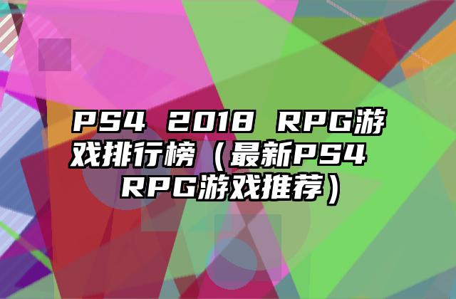 PS4 2018 RPG游戏排行榜（最新PS4 RPG游戏推荐）
