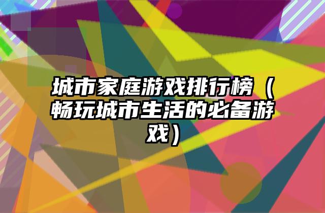 城市家庭游戏排行榜（畅玩城市生活的必备游戏）