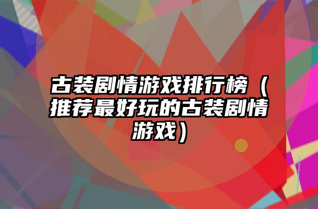 古装剧情游戏排行榜（推荐最好玩的古装剧情游戏）