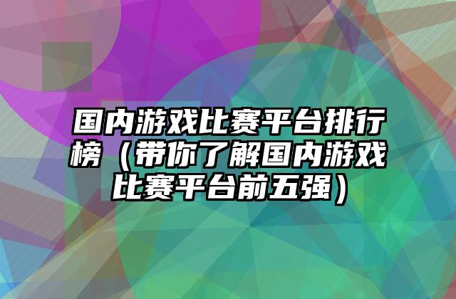 国内游戏比赛平台排行榜（带你了解国内游戏比赛平台前五强）