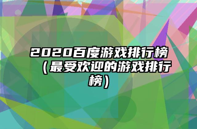 2020百度游戏排行榜（最受欢迎的游戏排行榜）