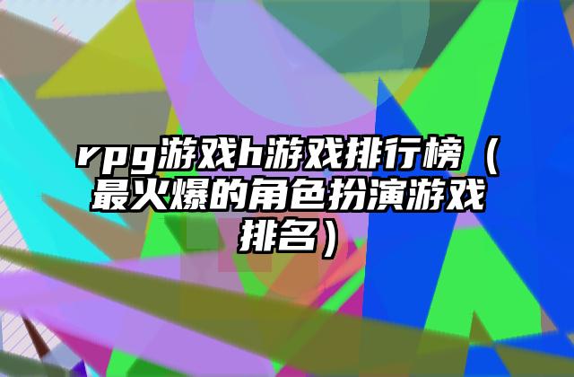 rpg游戏h游戏排行榜（最火爆的角色扮演游戏排名）