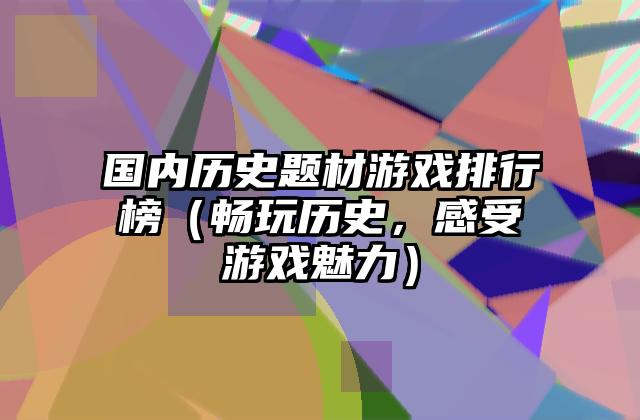 国内历史题材游戏排行榜（畅玩历史，感受游戏魅力）
