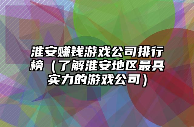 淮安赚钱游戏公司排行榜（了解淮安地区最具实力的游戏公司）