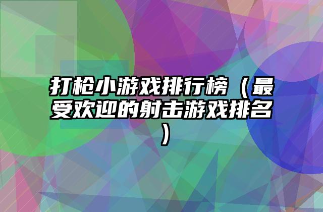 打枪小游戏排行榜（最受欢迎的射击游戏排名）