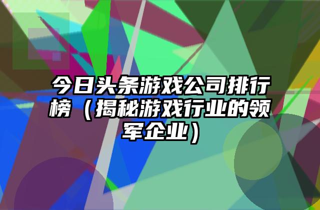 今日头条游戏公司排行榜（揭秘游戏行业的领军企业）