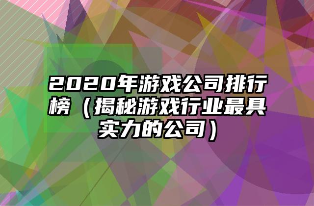 2020年游戏公司排行榜（揭秘游戏行业最具实力的公司）