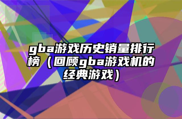 gba游戏历史销量排行榜（回顾gba游戏机的经典游戏）