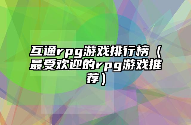 互通rpg游戏排行榜（最受欢迎的rpg游戏推荐）