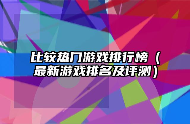 比较热门游戏排行榜（最新游戏排名及评测）