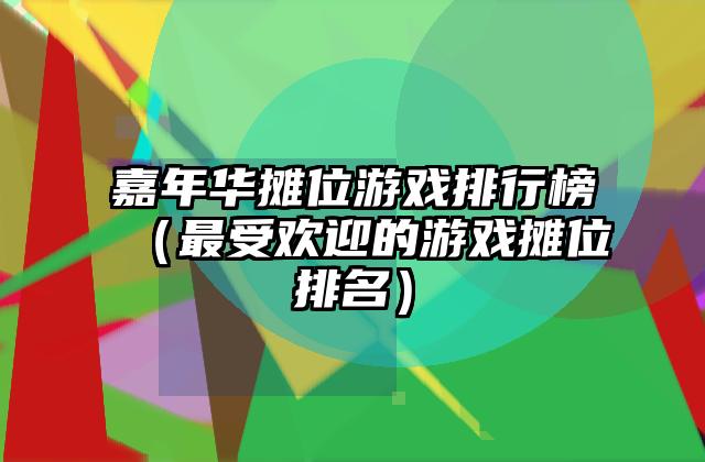 嘉年华摊位游戏排行榜（最受欢迎的游戏摊位排名）