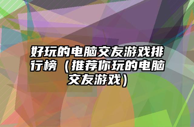 好玩的电脑交友游戏排行榜（推荐你玩的电脑交友游戏）
