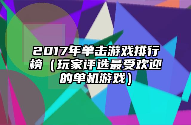 2017年单击游戏排行榜（玩家评选最受欢迎的单机游戏）