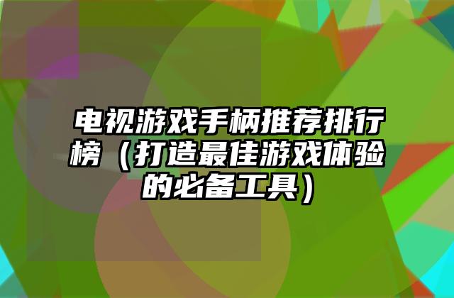 电视游戏手柄推荐排行榜（打造最佳游戏体验的必备工具）