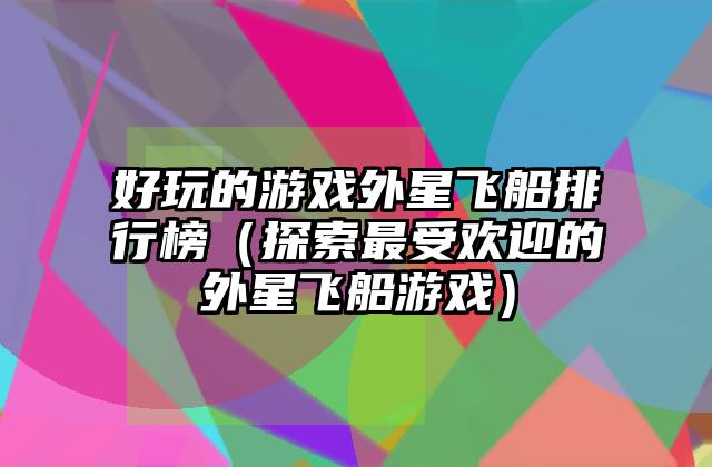 好玩的游戏外星飞船排行榜（探索最受欢迎的外星飞船游戏）